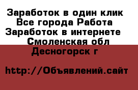 Заработок в один клик - Все города Работа » Заработок в интернете   . Смоленская обл.,Десногорск г.